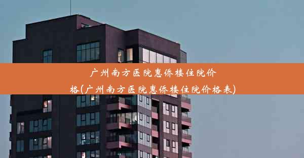 广州南方医院惠侨楼住院价格(广州南方医院惠侨楼住院价格表)