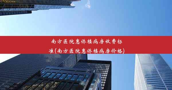 南方医院惠侨楼病房收费标准(南方医院惠侨楼病房价格)