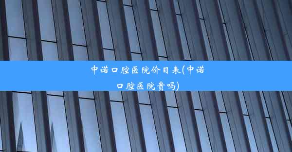 中诺口腔医院价目表(中诺口腔医院贵吗)