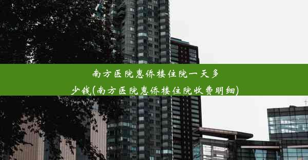 南方医院惠侨楼住院一天多少钱(南方医院惠侨楼住院收费明细)