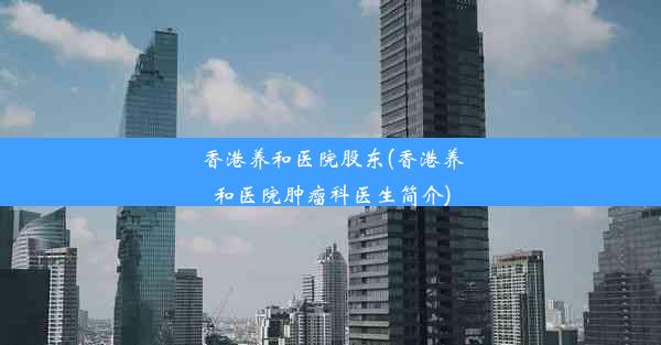 香港养和医院股东(香港养和医院肿瘤科医生简介)