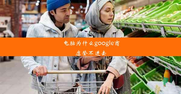 电脑为什么google商店登不进去