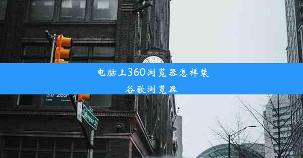 电脑上360浏览器怎样装谷歌浏览器