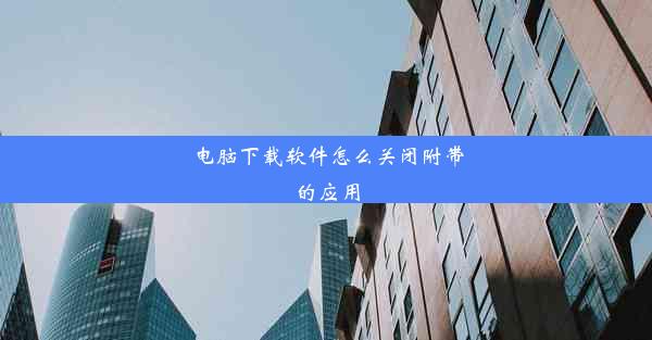 电脑下载软件怎么关闭附带的应用