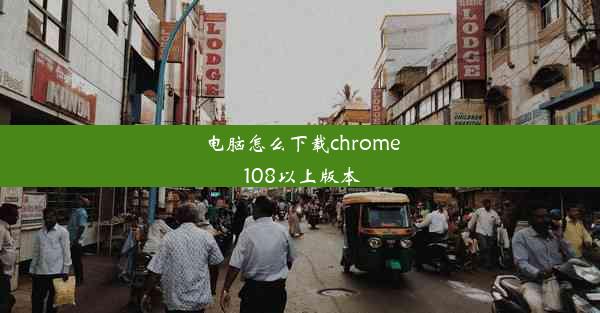 电脑怎么下载chrome 108以上版本